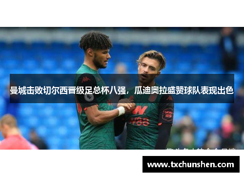 曼城击败切尔西晋级足总杯八强，瓜迪奥拉盛赞球队表现出色